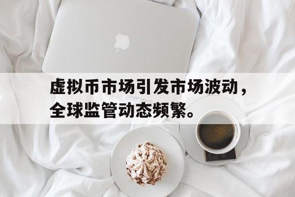 官方登录入口包含虚拟币市场引发市场波动，全球监管动态频繁。的词条
